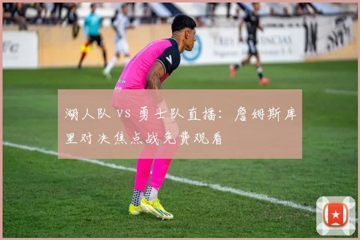 湖人队 vs 勇士队直播:詹姆斯库里对决焦点战免费观看