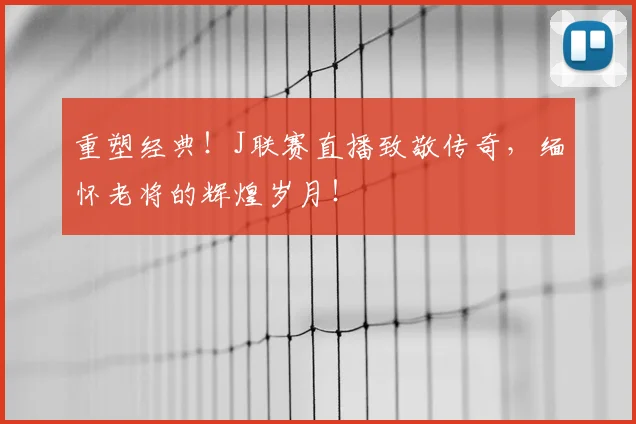 重塑经典！J联赛直播致敬传奇，缅怀老将的辉煌岁月！