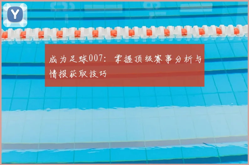 成为足球007:掌握顶级赛事分析与情报获取技巧