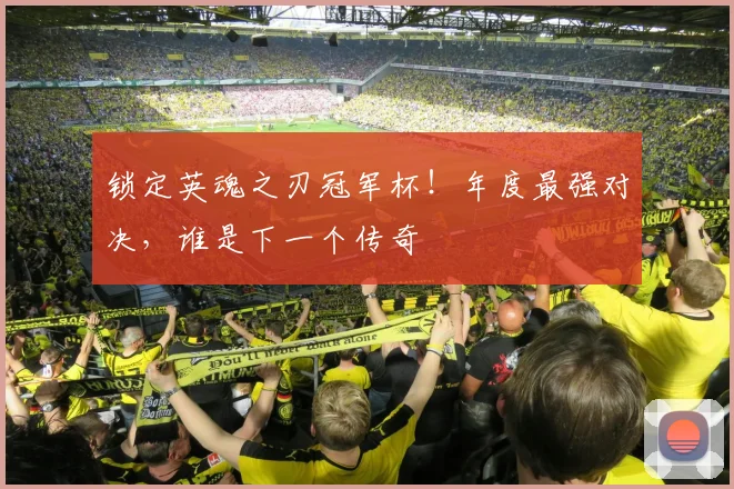 锁定英魂之刃冠军杯！年度最强对决，谁是下一个传奇