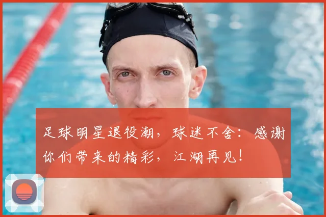 足球明星退役潮，球迷不舍：感谢你们带来的精彩，江湖再见！