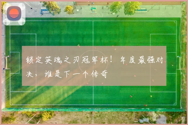 锁定英魂之刃冠军杯！年度最强对决，谁是下一个传奇