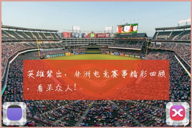 英雄辈出,非洲电竞赛事精彩回顾,看呆众人!
