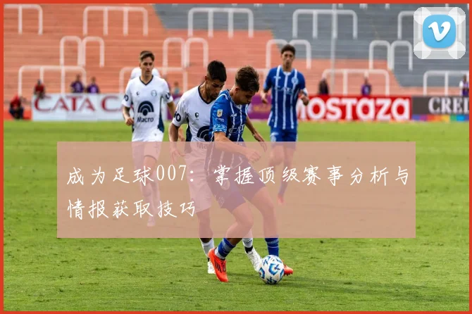 成为足球007:掌握顶级赛事分析与情报获取技巧