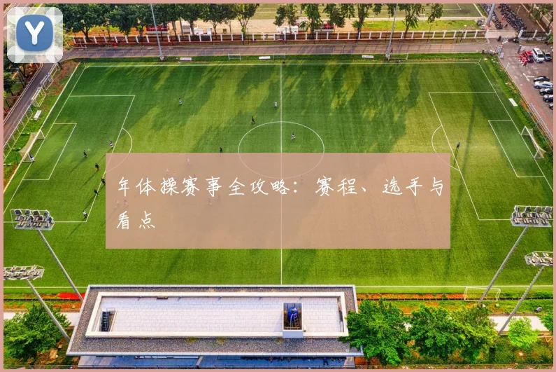年体操赛事全攻略:赛程、选手与看点