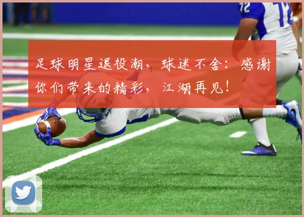 足球明星退役潮，球迷不舍：感谢你们带来的精彩，江湖再见！
