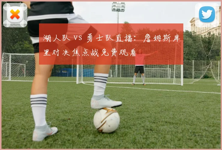 湖人队 vs 勇士队直播:詹姆斯库里对决焦点战免费观看