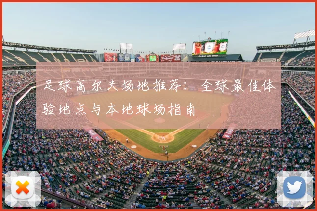 足球高尔夫场地推荐：全球最佳体验地点与本地球场指南