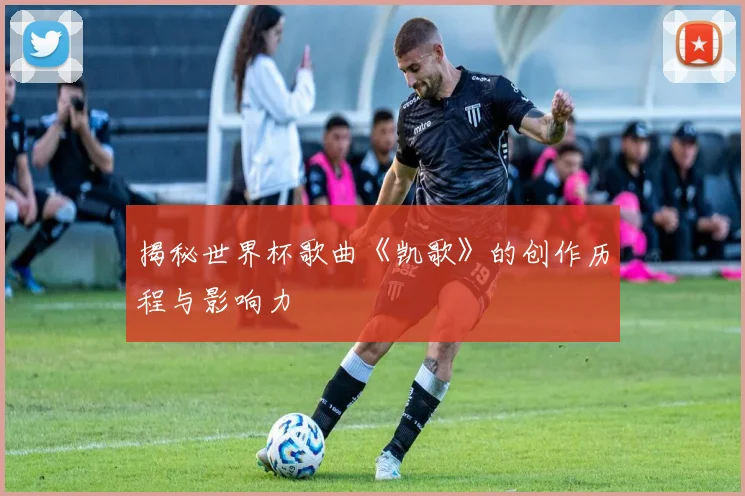 揭秘世界杯歌曲《凯歌》的创作历程与影响力